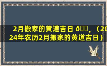 2月搬家的黄道吉日 🌸 （2024年农历2月搬家的黄道吉日）